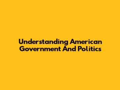 Understanding American Government And Politics