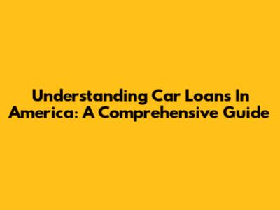 Understanding Car Loans In America: A Comprehensive Guide