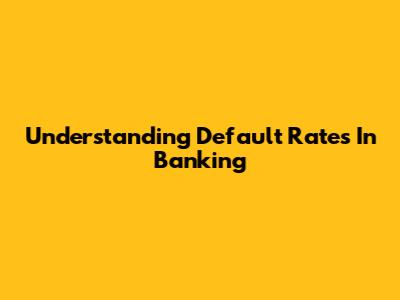 Understanding Default Rates In Banking
