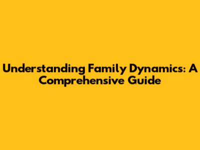 Understanding Family Dynamics: A Comprehensive Guide