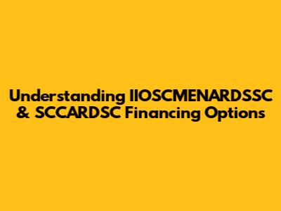 Understanding IIOSCMENARDSSC & SCCARDSC Financing Options