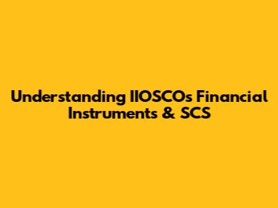 Understanding IIOSCO's Financial Instruments & SCS