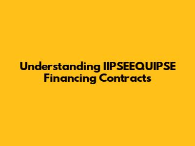 Understanding IIPSEEQUIPSE Financing Contracts