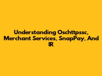 Understanding Oschttpssc, Merchant Services, SnapPay, And IR