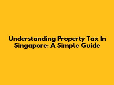 Understanding Property Tax In Singapore: A Simple Guide