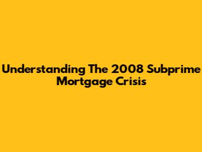 Understanding The 2008 Subprime Mortgage Crisis