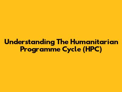 Understanding The Humanitarian Programme Cycle (HPC)