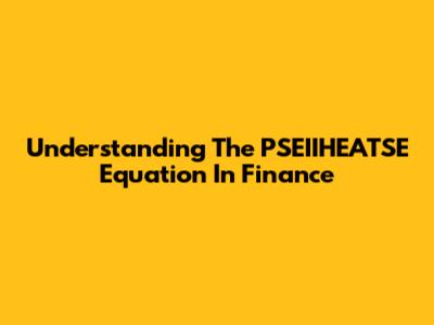Understanding The PSEIIHEATSE Equation In Finance
