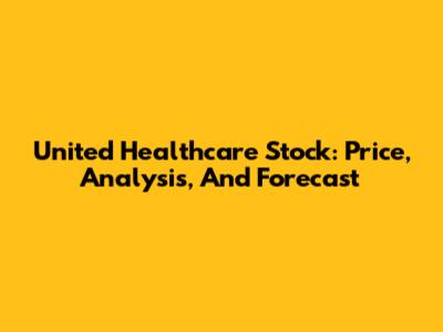 United Healthcare Stock: Price, Analysis, And Forecast