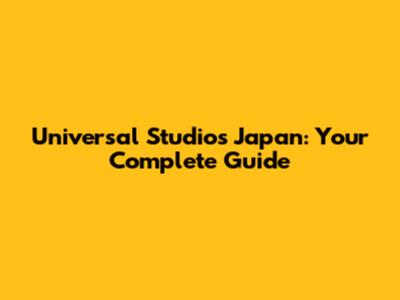 Universal Studios Japan: Your Complete Guide