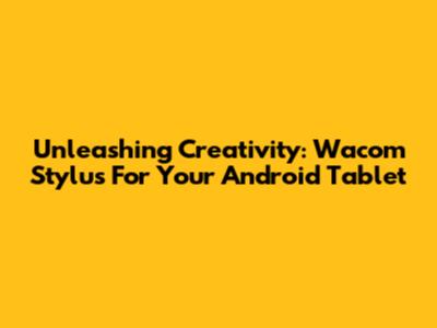 Unleashing Creativity: Wacom Stylus For Your Android Tablet
