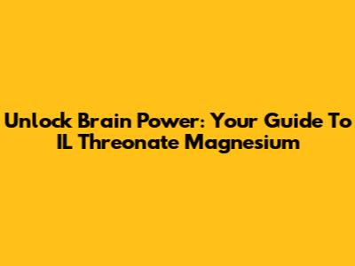 Unlock Brain Power: Your Guide To IL Threonate Magnesium