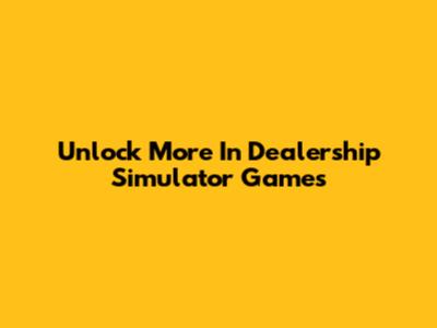 Unlock More In Dealership Simulator Games