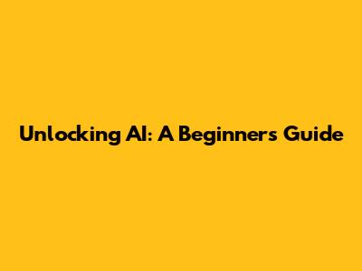 Unlocking AI: A Beginner's Guide
