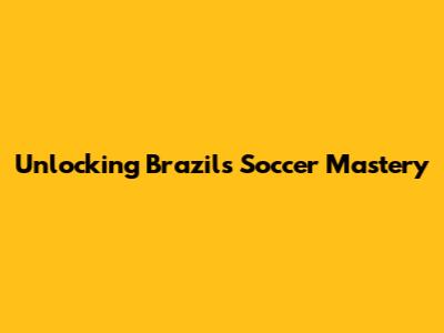 Unlocking Brazil's Soccer Mastery