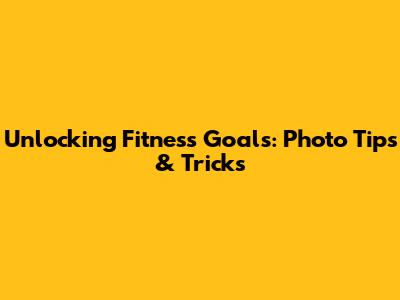 Unlocking Fitness Goals: Photo Tips & Tricks