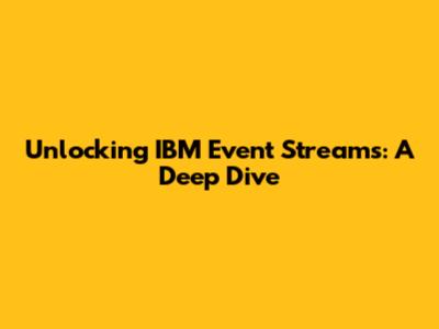 Unlocking IBM Event Streams: A Deep Dive