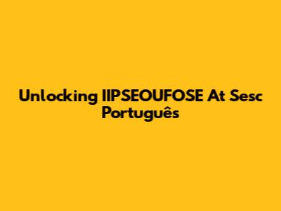 Unlocking IIPSEOUFOSE At Sesc Português