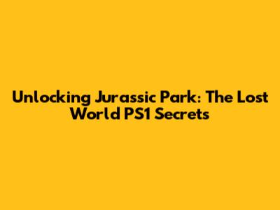 Unlocking Jurassic Park: The Lost World PS1 Secrets