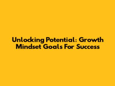 Unlocking Potential: Growth Mindset Goals For Success