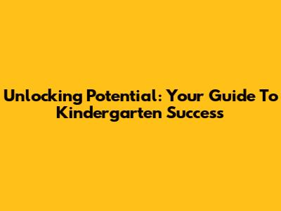 Unlocking Potential: Your Guide To Kindergarten Success