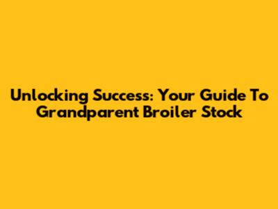 Unlocking Success: Your Guide To Grandparent Broiler Stock