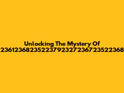 Unlocking The Mystery Of 23612368235223792327236723522368