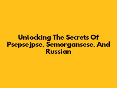 Unlocking The Secrets Of Psepsejpse, Semorgansese, And Russian