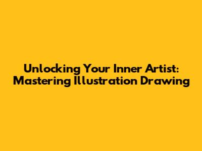 Unlocking Your Inner Artist: Mastering Illustration Drawing