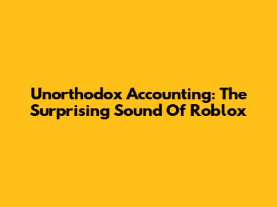 Unorthodox Accounting: The Surprising Sound Of Roblox