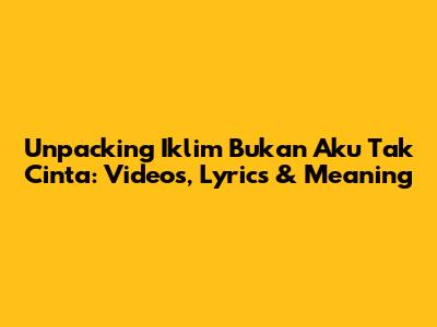 Unpacking 'Iklim Bukan Aku Tak Cinta': Videos, Lyrics & Meaning