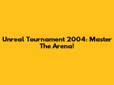 Unreal Tournament 2004: Master The Arena!