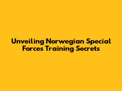 Unveiling Norwegian Special Forces Training Secrets