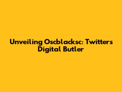 Unveiling Oscblacksc: Twitter's Digital Butler