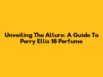 Unveiling The Allure: A Guide To Perry Ellis 18 Perfume