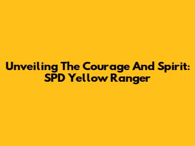 Unveiling The Courage And Spirit: SPD Yellow Ranger
