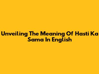 Unveiling The Meaning Of Hasti Ka Sama In English