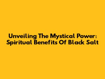 Unveiling The Mystical Power: Spiritual Benefits Of Black Salt