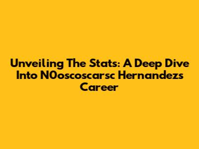 Unveiling The Stats: A Deep Dive Into N0oscoscarsc Hernandez's Career