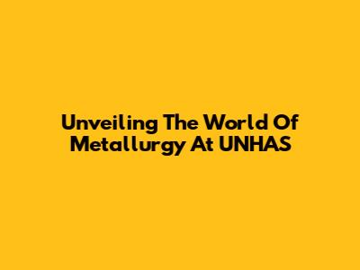 Unveiling The World Of Metallurgy At UNHAS