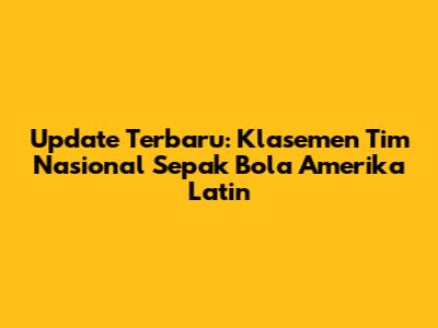 Update Terbaru: Klasemen Tim Nasional Sepak Bola Amerika Latin