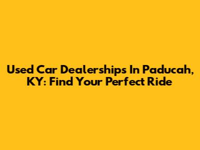 Used Car Dealerships In Paducah, KY: Find Your Perfect Ride