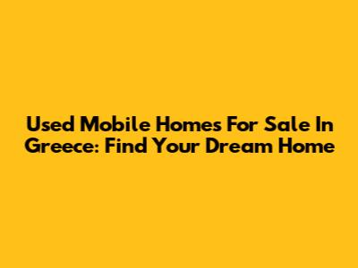 Used Mobile Homes For Sale In Greece: Find Your Dream Home