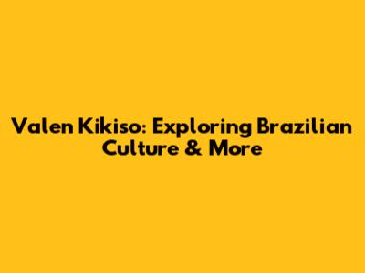 Valen Kikiso: Exploring Brazilian Culture & More