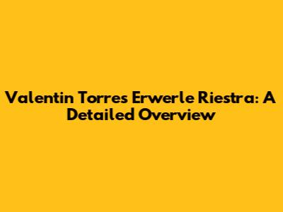 Valentin Torres Erwerle Riestra: A Detailed Overview
