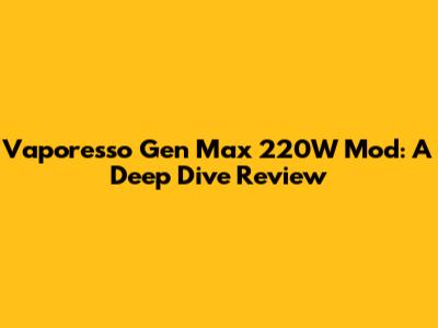 Vaporesso Gen Max 220W Mod: A Deep Dive Review