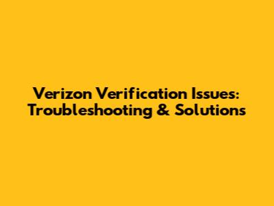 Verizon Verification Issues: Troubleshooting & Solutions
