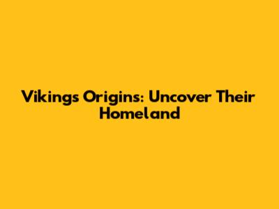 Vikings Origins: Uncover Their Homeland
