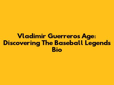 Vladimir Guerrero's Age: Discovering The Baseball Legend's Bio