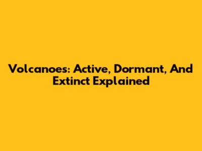 Volcanoes: Active, Dormant, And Extinct Explained